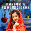 About Banna BanniI Se Puchhe Milo Gi Khan Song