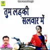 About TUM LADKI SALWAR MAIN Song