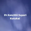 About Eh Kanchhi Supari Kutukai Song