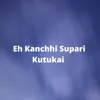 Eh Kanchhi Supari Kutukai