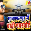 About Muzaffarpur Mein Chahie Airport Song