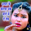 About Anchara Ke Korwa Dhake Maro Me Ro Leb Song