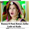 About Banna O Pani Batao Jathe Lade ni Kado Song