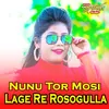 About Nunu Tor Mosi lage re Rosogulla Song