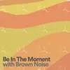 Be In The Moment with Brown Noise, Pt. 1