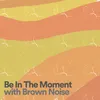 Be In The Moment with Brown Noise, Pt. 11