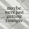 Maybe We're Just Getting Younger