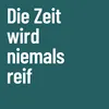 Die Zeit wird niemals reif