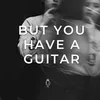 But You Have a Guitar