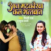 About Aaj Matkorwa Kal Bhatwan Song