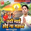 About Chhathi Maai Hoi Na Sahay (Bhojpuri) Song