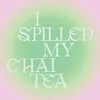 I Spilled My Chai Tea