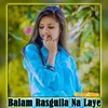 About Balam Rasgulla Na Laye Song