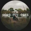 About plug my ears Song