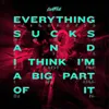 Everything Sucks and I Think I'm A Big Part Of It