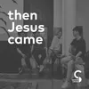 Then Jesus Came