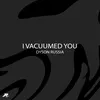 I vacuumed you
