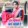 About Ham Mukhiya Ban Jaibo Re Song