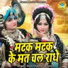 About Matak Matak Ke Mat Chal Radhe Song