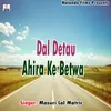 About Dal Detau Ahira Ke Betwa Song