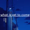 About What is yet to come Song