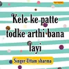 About Kele Ke Patte Todke Arthi Bana Layi Song