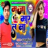 About Maja Mar La Na Ho (bhojpuri song) Song