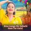 About Bina Ganga Me Nahaile Ham Tar Gaini Song