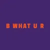 B What U R