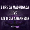 3 HRS DA MADRUGADA Vs ATE O DIA AMANHECER