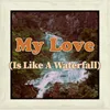 About My Love (Is Like A Waterfall) Song