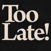 About Too Late! Song