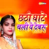 About Chhathi Ghate Chali Ye Debaru Song