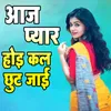 About Aaj Pyar Hoi Kal Chhut Jaai Song