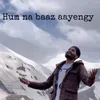 About Hum na baaz aayengy Song