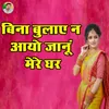 About Bina Bulaay Na Aayo Mere Ghar Song
