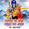 About Ganesh Ke Leke Naihar Chal Jayib Song