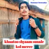 khaatoo shyaam sunale kol meree