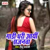 About Gadi Dhari Aayi Sajanwa Song