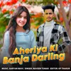 About Aheriya Ki Banja Darling Song