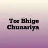 Tor Bhige Chunariya