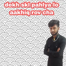 dekh skl pahlya lo aakhiq rov cha