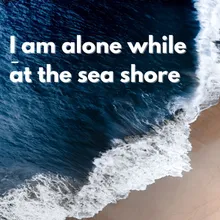I am alone while at the sea shore