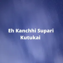 Eh Kanchhi Supari Kutukai