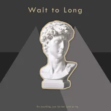 Wait to long