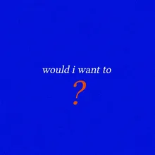 Would I Want To?