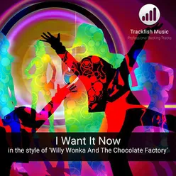 I Want It Now (In the style of 'Willy Wonka And The Chocolate Factory')