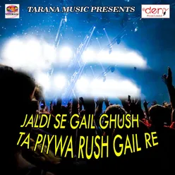 Jaldi Se Gail Ghush Ta Piywa Rush Gail Re