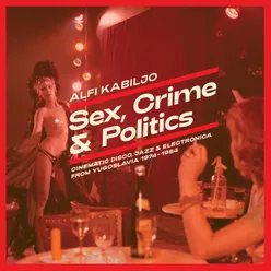 Sex, Crime & Politics Cinematic Disco, Jazz & Electronica From Yugoslavia 1974-1984