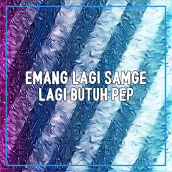 EMANG LAGI SAMGE LAGI BUTUH PEP